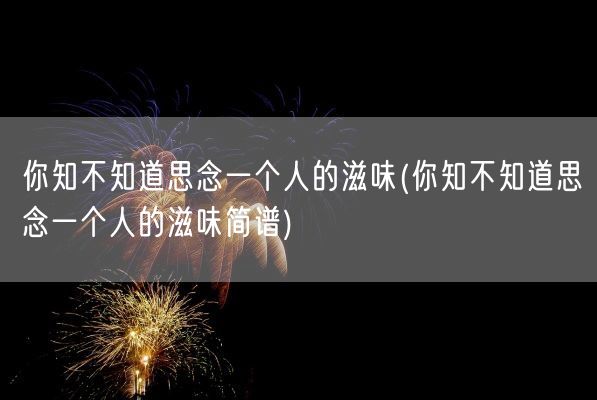 你知不知道思念一个人的滋味(你知不知道思念一个人的滋味简谱)(图1)