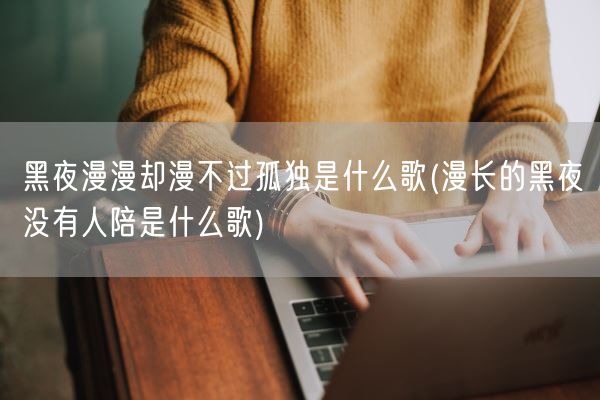 黑夜漫漫却漫不过孤独是什么歌(漫长的黑夜没有人陪是什么歌)(图1) 黑夜漫漫却漫不过孤独是什么歌(漫长的黑夜没有人陪是什么歌)(图1)