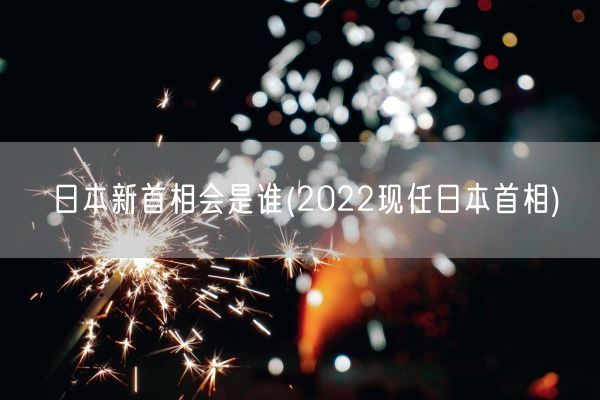 日本新首相会是谁(2022现任日本首相)(图1) 日本新首相会是谁(2022现任日本首相)(图1)