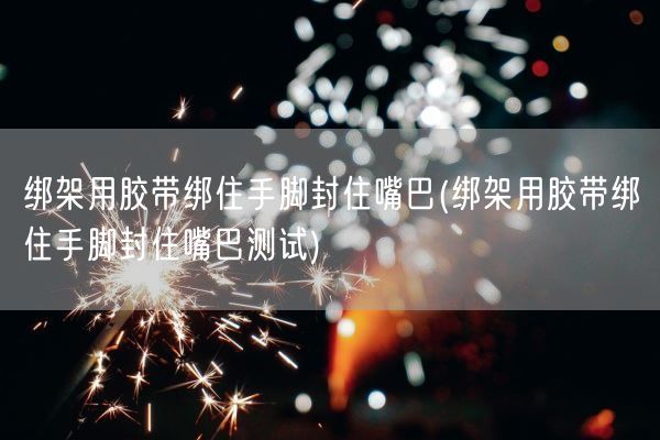 绑架用胶带绑住手脚封住嘴巴(绑架用胶带绑住手脚封住嘴巴测试)(图1) 绑架用胶带绑住手脚封住嘴巴(绑架用胶带绑住手脚封住嘴巴测试)(图1)