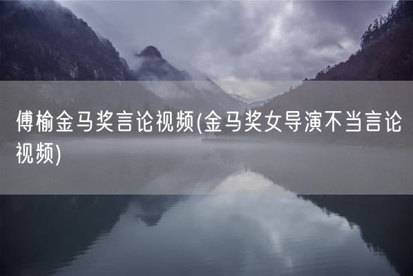 傅榆金马奖言论视频(金马奖女导演不当言论视频)(图1) 傅榆金马奖言论视频(金马奖女导演不当言论视频)(图1)