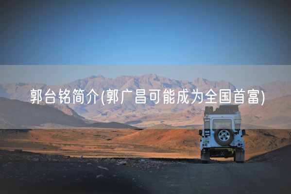 郭台铭简介(郭广昌可能成为全国首富)(图1) 郭台铭简介(郭广昌可能成为全国首富)(图1)