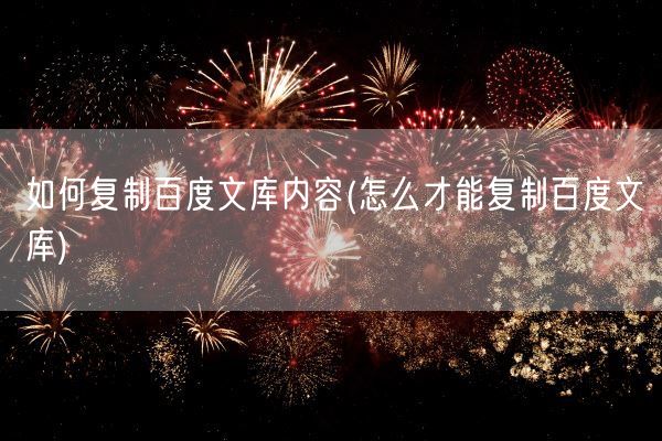 如何复制百度文库内容(怎么才能复制百度文库)(图1) 如何复制百度文库内容(怎么才能复制百度文库)(图1)