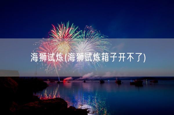 海狮试炼(海狮试炼箱子开不了)(图1)