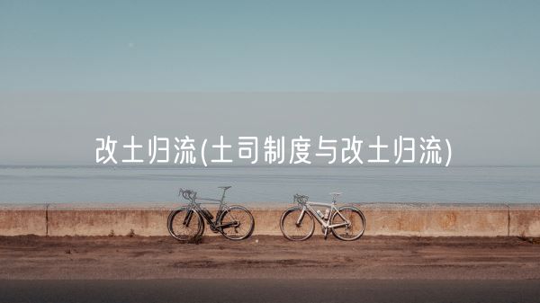改土归流(土司制度与改土归流)(图1) 改土归流(土司制度与改土归流)(图1)