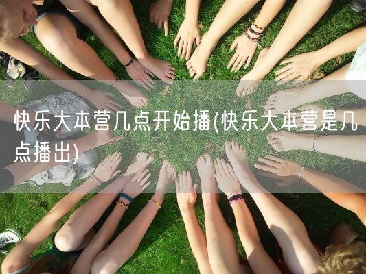 快乐大本营几点开始播(快乐大本营是几点播出)(图1)
