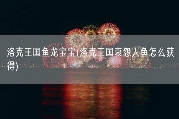 洛克王国鱼龙宝宝(洛克王国哀怨人鱼怎么获得)(图1)