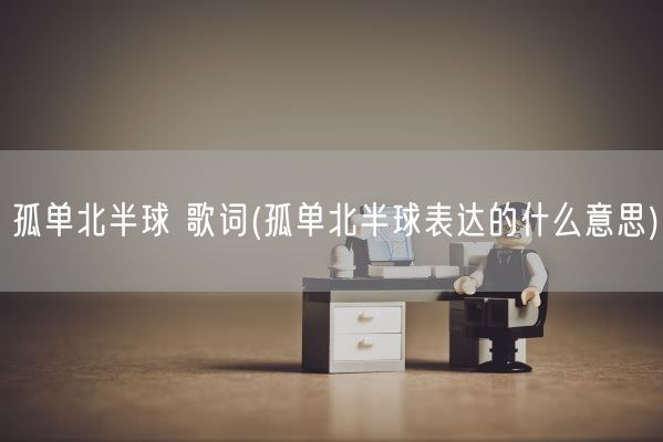 孤单北半球 歌词(孤单北半球表达的什么意思)(图1)