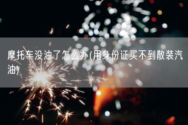 摩托车没油了怎么办(用身份证买不到散装汽油)(图1)