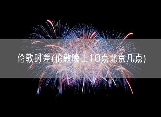 伦敦时差(伦敦晚上10点北京几点)(图1) 伦敦时差(伦敦晚上10点北京几点)(图1)
