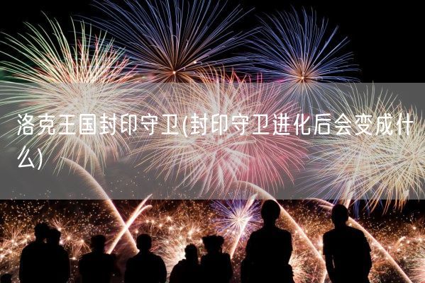 洛克王国封印守卫(封印守卫进化后会变成什么)(图1) 洛克王国封印守卫(封印守卫进化后会变成什么)(图1)