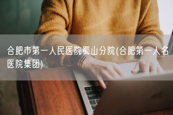 合肥市第一人民医院蜀山分院(合肥第一人名医院集团)(图1)