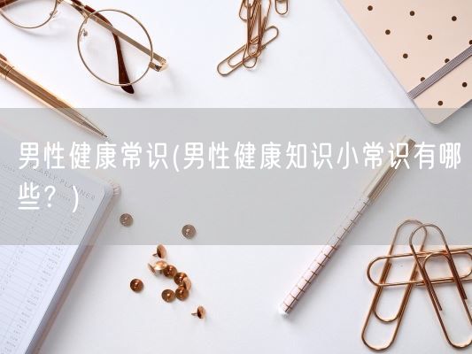 男性健康常识(男性健康知识小常识有哪些？)(图1)
