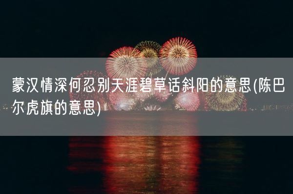 蒙汉情深何忍别天涯碧草话斜阳的意思(陈巴尔虎旗的意思)(图1) 蒙汉情深何忍别天涯碧草话斜阳的意思(陈巴尔虎旗的意思)(图1)