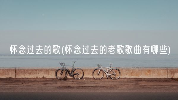 怀念过去的歌(怀念过去的老歌歌曲有哪些)(图1) 怀念过去的歌(怀念过去的老歌歌曲有哪些)(图1)