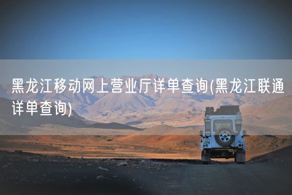 黑龙江移动网上营业厅详单查询(黑龙江联通详单查询)(图1)