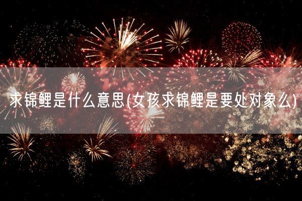 求锦鲤是什么意思(女孩求锦鲤是要处对象么)(图1)