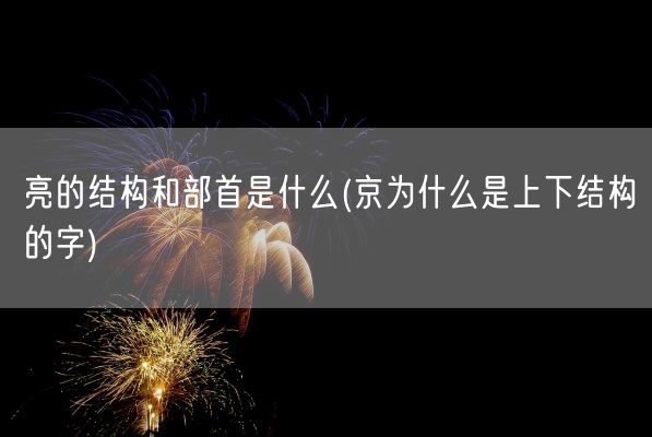 亮的结构和部首是什么(京为什么是上下结构的字)(图1)