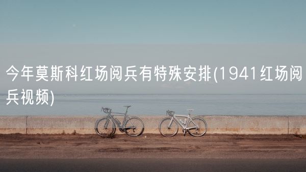 今年莫斯科红场阅兵有特殊安排(1941红场阅兵视频)(图1) 今年莫斯科红场阅兵有特殊安排(1941红场阅兵视频)(图1)