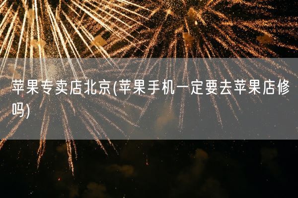 苹果专卖店北京(苹果手机一定要去苹果店修吗)(图1) 苹果专卖店北京(苹果手机一定要去苹果店修吗)(图1)