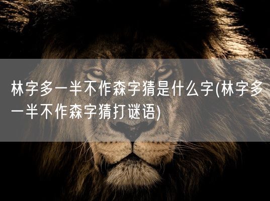 林字多一半不作森字猜是什么字(林字多一半不作森字猜打谜语)(图1) 林字多一半不作森字猜是什么字(林字多一半不作森字猜打谜语)(图1)