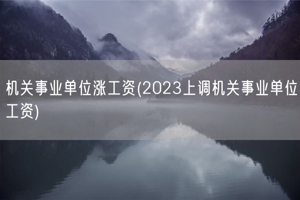 机关事业单位涨工资(2023上调机关事业单位工资)(图1)
