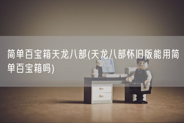 简单百宝箱天龙八部(天龙八部怀旧版能用简单百宝箱吗)(图1)