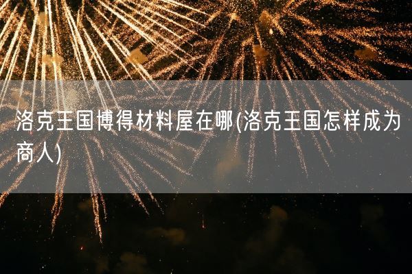 洛克王国博得材料屋在哪(洛克王国怎样成为商人)(图1) 洛克王国博得材料屋在哪(洛克王国怎样成为商人)(图1)