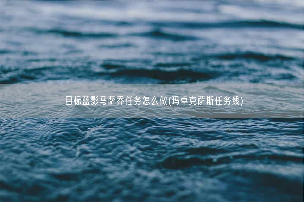 目标蓝影马萨乔任务怎么做(玛卓克萨斯任务线)(图1) 目标蓝影马萨乔任务怎么做(玛卓克萨斯任务线)(图1)