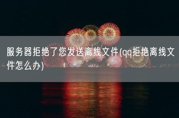 服务器拒绝了您发送离线文件(qq拒绝离线文件怎么办)(图1)