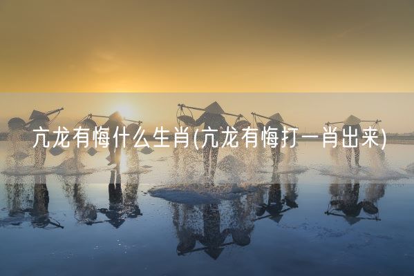 亢龙有悔什么生肖(亢龙有悔打一肖出来)(图1)