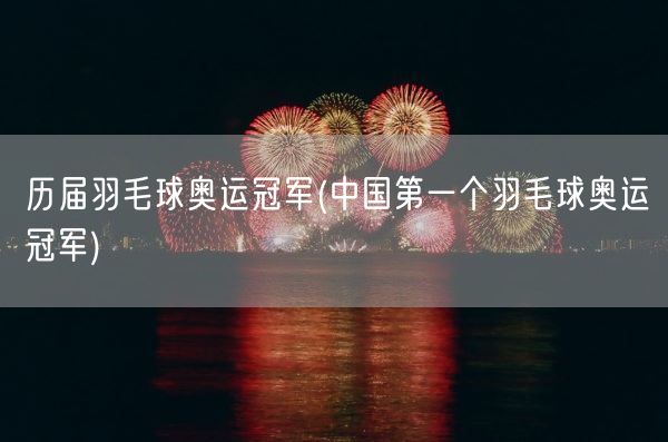 历届羽毛球奥运冠军(中国第一个羽毛球奥运冠军)(图1) 历届羽毛球奥运冠军(中国第一个羽毛球奥运冠军)(图1)
