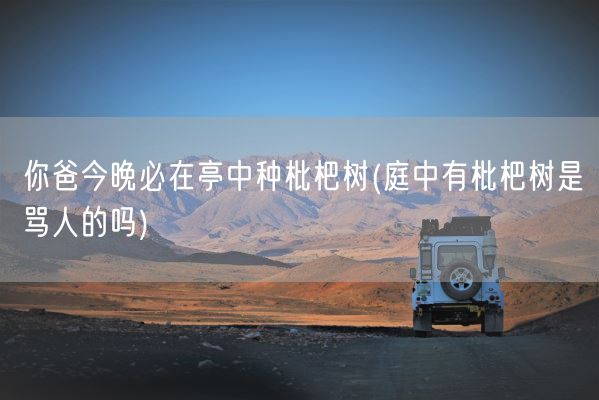 你爸今晚必在亭中种枇杷树(庭中有枇杷树是骂人的吗)(图1) 你爸今晚必在亭中种枇杷树(庭中有枇杷树是骂人的吗)(图1)