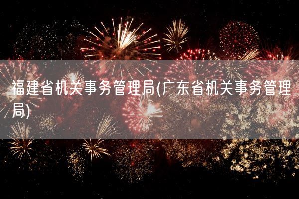 福建省机关事务管理局(广东省机关事务管理局)(图1) 福建省机关事务管理局(广东省机关事务管理局)(图1)