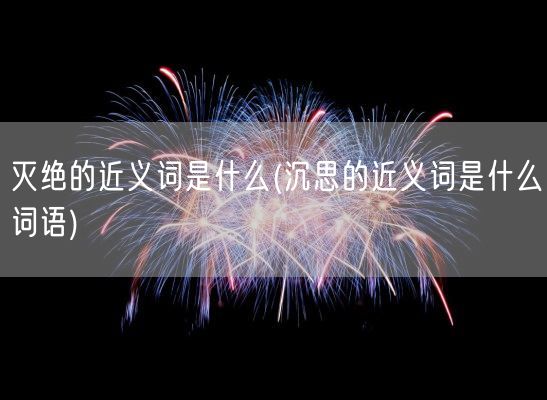 灭绝的近义词是什么(沉思的近义词是什么词语)(图1) 灭绝的近义词是什么(沉思的近义词是什么词语)(图1)