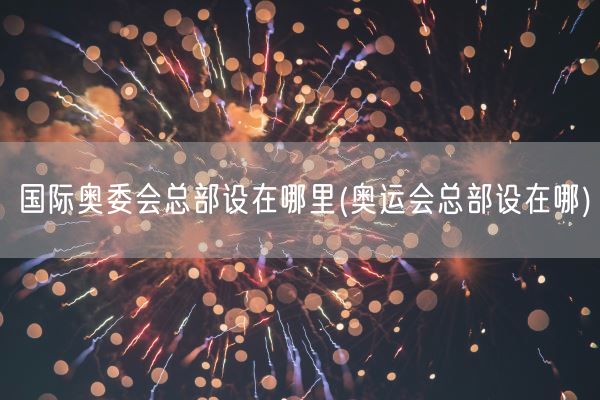 国际奥委会总部设在哪里(奥运会总部设在哪)(图1)