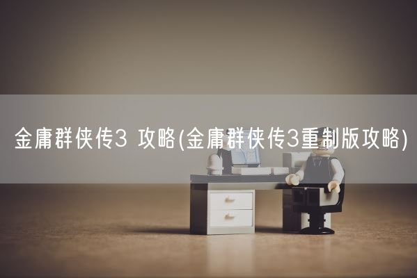 金庸群侠传3 攻略(金庸群侠传3重制版攻略)(图1)