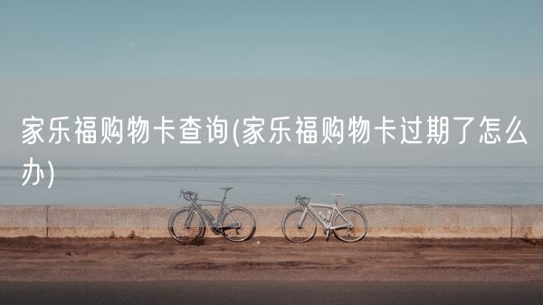 家乐福购物卡查询(家乐福购物卡过期了怎么办)(图1)