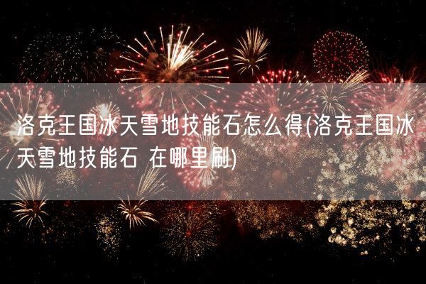 洛克王国冰天雪地技能石怎么得(洛克王国冰天雪地技能石 在哪里刷)(图1) 洛克王国冰天雪地技能石怎么得(洛克王国冰天雪地技能石 在哪里刷)(图1)