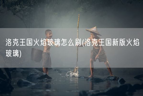 洛克王国火焰玻璃怎么刷(洛克王国新版火焰玻璃)(图1)