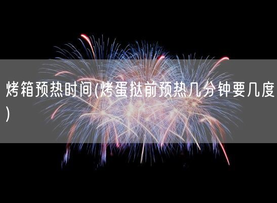烤箱预热时间(烤蛋挞前预热几分钟要几度)(图1) 烤箱预热时间(烤蛋挞前预热几分钟要几度)(图1)