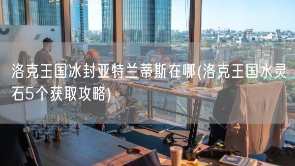 洛克王国冰封亚特兰蒂斯在哪(洛克王国水灵石5个获取攻略)(图1)