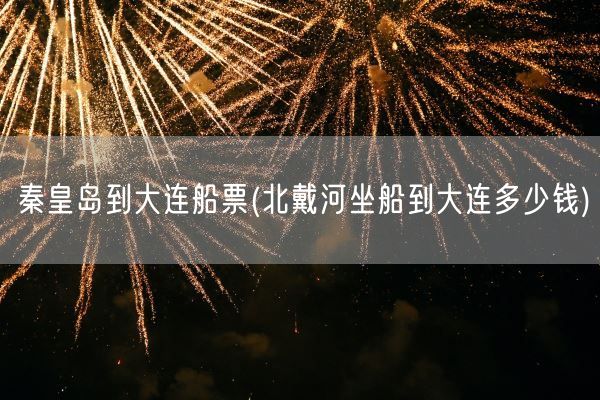 秦皇岛到大连船票(北戴河坐船到大连多少钱)(图1)