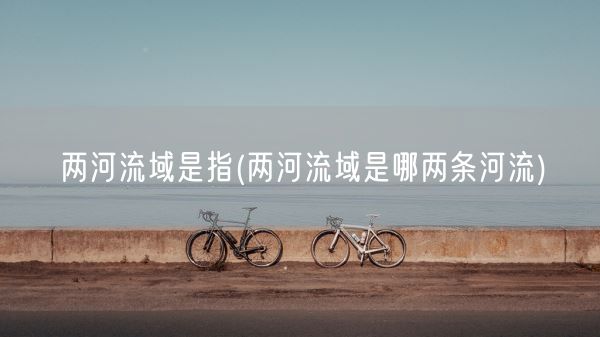 两河流域是指(两河流域是哪两条河流)(图1) 两河流域是指(两河流域是哪两条河流)(图1)
