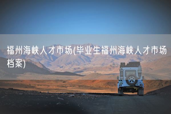 福州海峡人才市场(毕业生福州海峡人才市场档案)(图1)
