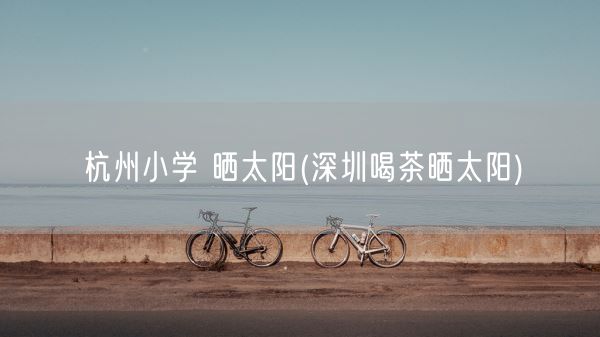 杭州小学 晒太阳(深圳喝茶晒太阳)(图1)