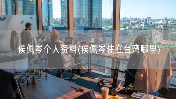侯佩岑个人资料(侯佩岑住在台湾哪里)(图1)