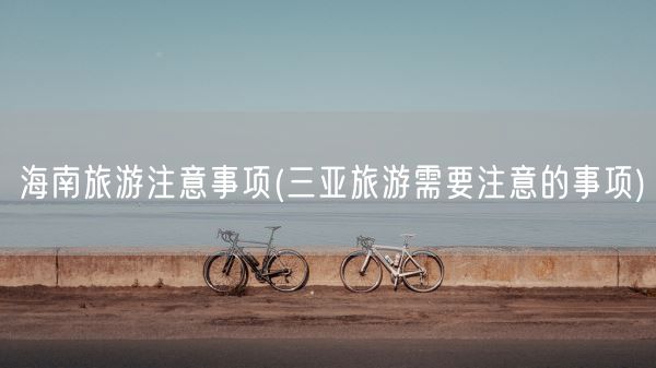 海南旅游注意事项(三亚旅游需要注意的事项)(图1)