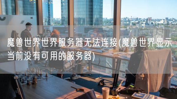 魔兽世界世界服务器无法连接(魔兽世界显示当前没有可用的服务器)(图1)
