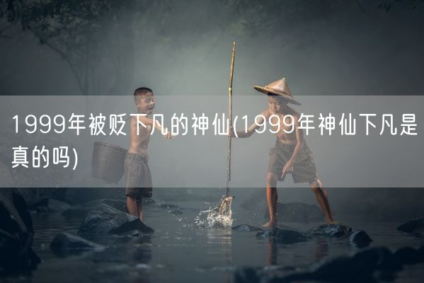 1999年被贬下凡的神仙(1999年神仙下凡是真的吗)(图1)